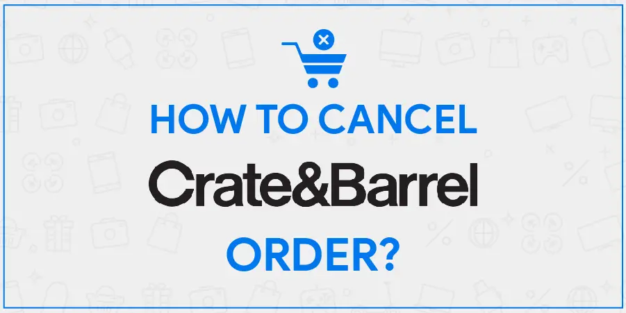Crate and Barrel Cancel Order | What To Do When You Can’t Cancel Your Order?