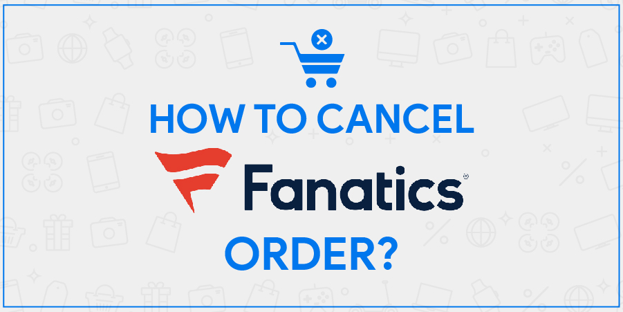 Fanatics Cancel Order | Check Order Status, Modify Order, and Refund [2022]