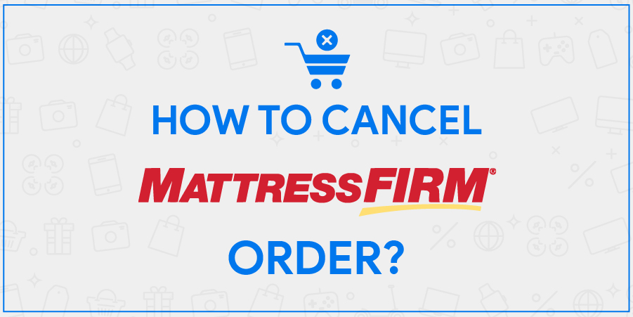 Mattress Firm Cancel Order Process For Online & Store Orders Explained [UPDATED]