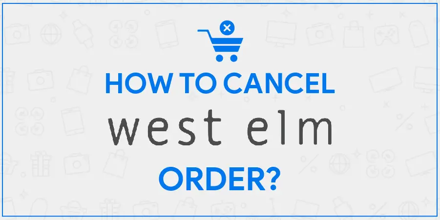West Elm Cancel Order Process Explained in Steps with Refund Details