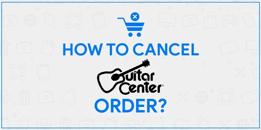 How To Cancel Guitar Center Order? A Thorough Guide to Cancel Your Purchase